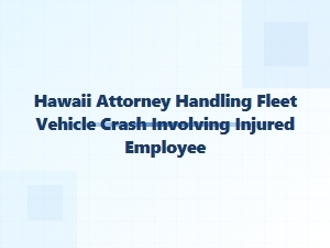 Hawaii Attorney for Fleet Vehicle Crash with Injured Employee