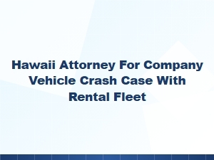 Hawaii Attorney for Rental Fleet Vehicle Crash Claims