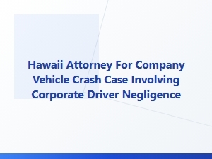 Hawaii Attorney for Corporate Vehicle Crash Cases